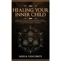 Healing Your Inner Child: Release Emotional Blocks, Overcome Trauma, Build Self-Love, And Live A Life Of Authentic Happiness - Paperback