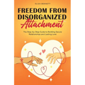 Freedom from Disorganized Attachment: The Step-by-Step Guide to Building Secure Relationships and Lasting Love - Paperback