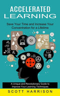 Accelerated Learning: Save Your Time and Increase Your Concentration for a Lifetime (A Unique and Revolutionary Guide to Improve Your Learni - Paperback