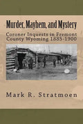 Murder, Mayhem, and Mystery: Coroner Inquests in Fremont County Wyoming 1885-1900 - Paperback