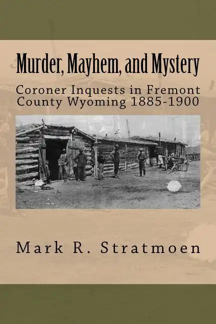 Murder, Mayhem, and Mystery: Coroner Inquests in Fremont County Wyoming 1885-1900 - Paperback