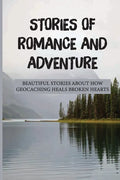 Stories Of Romance And Adventure: Beautiful Stories About How Geocaching Heals Broken Hearts: Finding The Cache - Paperback