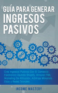 Guía Para Generar Ingresos Pasivos: Cree Ingresos Pasivos Con El Comercio Electrónico Usando Shopify, Amazon FBA, Marketing De Afiliación, Arbitraje M - Paperback