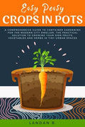 Easy Peasy Crops in Pots: A Comprehensive Guide to Container Gardening for the Modern City Dweller, the Practical Solution to Growing Your Own F - Paperback
