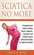 Sciatica No More: A Comprehensive Guide to Sciatica Causes, Symptoms, Treatments, and a Holistic System of Natural Remedies for Sciatica Pain Relief - Paperback