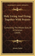 Holy Living And Dying, Together With Prayers: Containing The Whole Duty Of A Christian (1839) - Hardcover