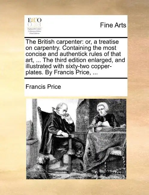 The British carpenter: or, a treatise on carpentry. Containing the most concise and authentick rules of that art, ... The third edition enlarged, and - Paperback