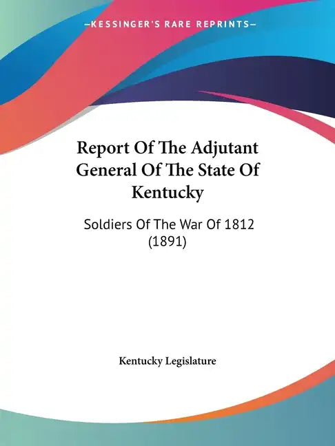 Report Of The Adjutant General Of The State Of Kentucky: Soldiers Of The War Of 1812 (1891) - Paperback