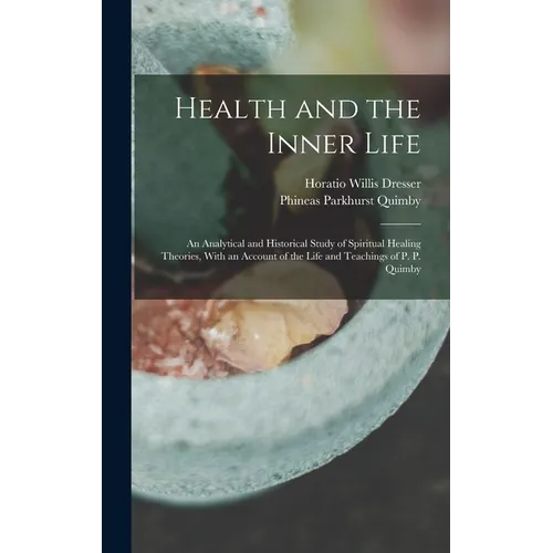 Health and the Inner Life: An Analytical and Historical Study of Spiritual Healing Theories, With an Account of the Life and Teachings of P. P. Quimby - Hardcover