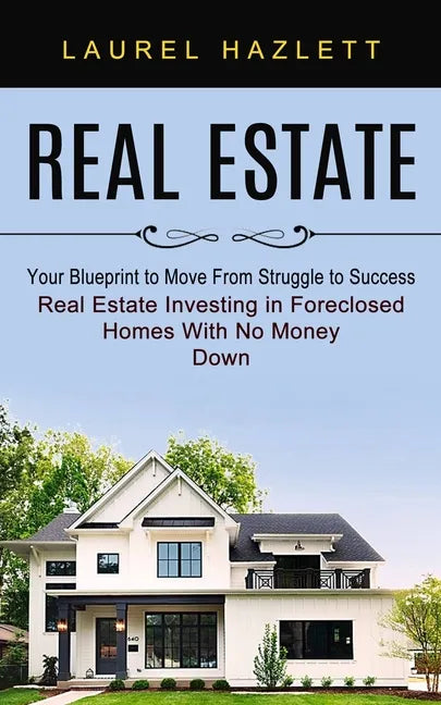 Real Estate: Your Blueprint to Move From Struggle to Success (Real Estate Investing in Foreclosed Homes With No Money Down) - Paperback