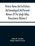 Historic Homes And Institutions And Genealogical And Personal Memoirs Of The Lehigh Valley, Pennsylvania (Volume I) - Paperback