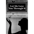 Let Me Love You Through It: The Inspiring True Stories of Victims, Becoming Survivors of Domestic Violence - Paperback
