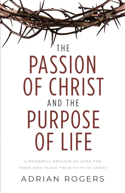 The Passion of Christ and the Purpose of Life: A Powerful Message of Hope for Those Who Place Their Faith in Christ - Paperback