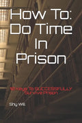 How To Do Time In Prison: 10 Keys To SUCCESSFULLY Survive Prison - Paperback