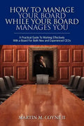 How To Manage Your Board While Your Board Manages You: A Practical Guide To Working Effectively With a Board For Both New and Experienced CEOs - Paperback