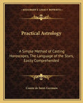 Practical Astrology: A Simple Method of Casting Horoscopes, the Language of the Stars, Easily Comprehended - Paperback