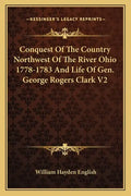 Conquest of the Country Northwest of the River Ohio 1778-1783 and Life of Gen. George Rogers Clark V2 - Paperback