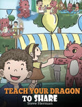 Teach Your Dragon To Share: A Dragon Book To Teach Kids How To Share. A Cute Story To Help Children Understand Sharing and Teamwork. - Hardcover