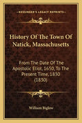 History Of The Town Of Natick, Massachusetts: From The Date Of The Apostolic Eliot, 1650, To The Present Time, 1830 (1830) - Paperback