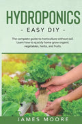 Hydroponics: The complete guide to horticulture without soil. Learn how to quickly grow organic vegetables, herbs, and fruits. Easy DIY - Paperback