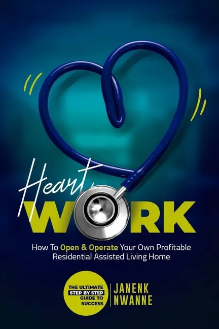 HeartWork: How To Open & Operate Your Own Profitable Residential Assisted Living Home: The Ultimate Step By Step Guide to Success - Paperback