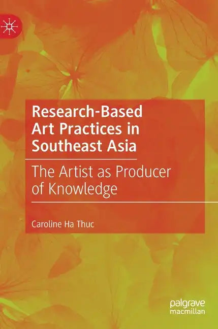 Research-Based Art Practices in Southeast Asia: The Artist as Producer of Knowledge - Hardcover