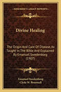 Divine Healing: The Origin and Cure of Disease, as Taught in the Bible and Explained by Emanuel Swedenborg (1907) - Paperback