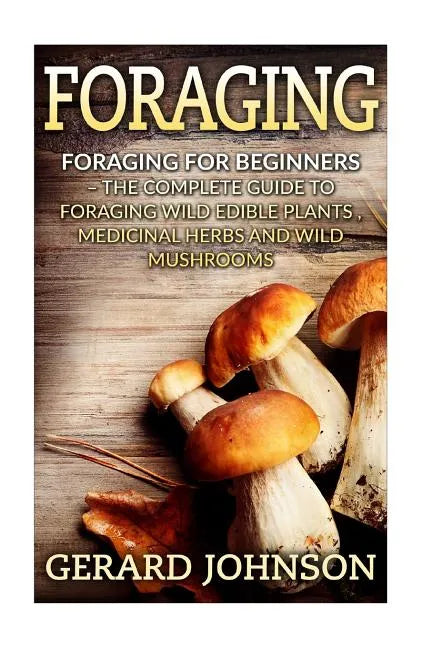 Foraging: Foraging For Beginners - Your Complete Guide on Foraging Medicinal Herbs, Wild Edible Plants and Wild Mushrooms ( fora - Paperback