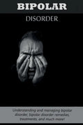 Bipolar Disorder: Understanding and managing bipolar disorder, bipolar disorder remedies, treatments, and much more! - Paperback