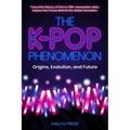 The K-Pop Phenomenon: Origins, Evolution, and Future -- Trace the History of First to Fifth-Generation Idols; Explore the Forces Behind the Global Sen - Paperback