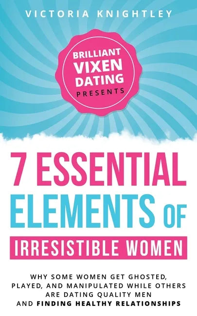 The 7 Essential Elements of Irresistible Women: Why some women get Ghosted, Played, and Manipulated while others are dating quality men and finding he - Paperback