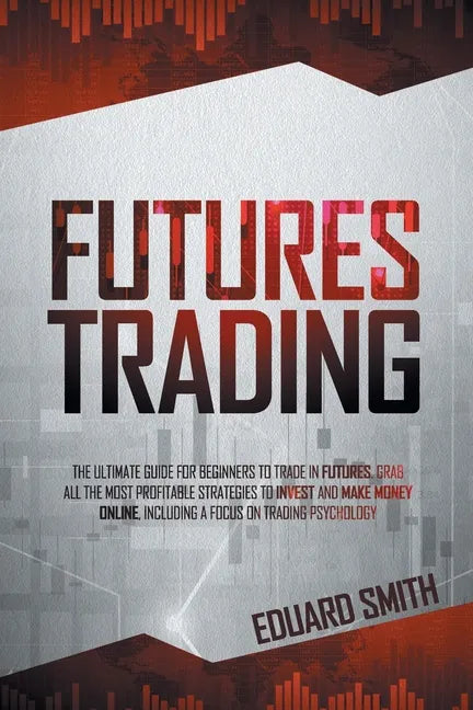 Futures Trading: The Ultimate Guide for Beginners to Trade in Futures. Grab All the Most Profitable Strategies to Invest and Make Money - Paperback