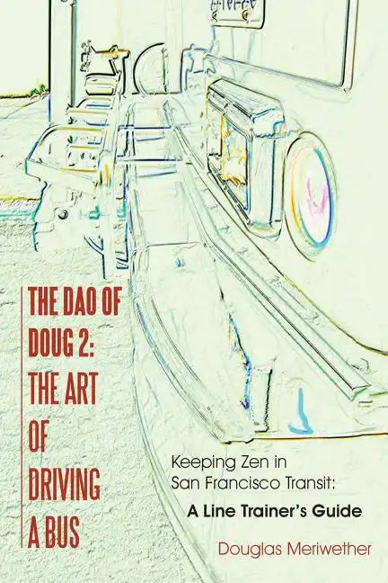 The Dao of Doug 2: The Art of Driving A Bus: Keeping Zen in San Francisco Transit: A Line Trainer's Guide - Paperback