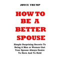 How to Be a Better Spouse: Simple Surprising Secrets To Being A Man or Woman that Your Spouse Always Desire To Have And To Hold - Paperback