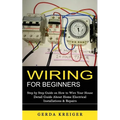 Wiring for Beginners: Step by Step Guide on How to Wire Your House (Detail Guide About Home Electrical Installations & Repairs) - Paperback