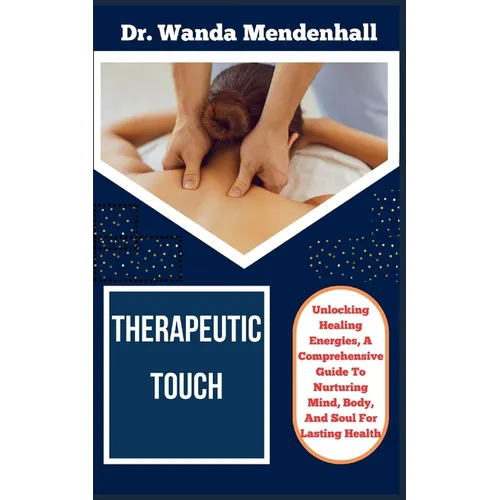 Therapeutic Touch: Unlocking Healing Energies, A Comprehensive Guide To Nurturing Mind, Body, And Soul For Lasting Health - Paperback