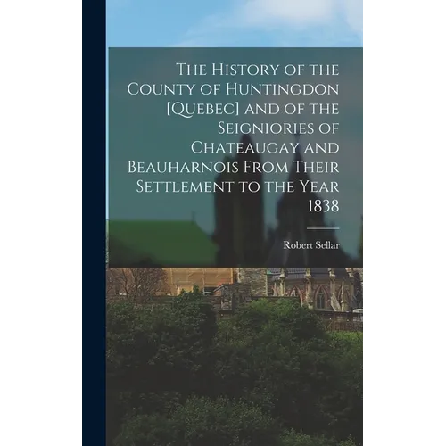 The History of the County of Huntingdon [Quebec] and of the Seigniories of Chateaugay and Beauharnois From Their Settlement to the Year 1838 - Hardcover