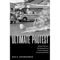 The Ultimate Protest: Malcolm W. Browne, Thich Quang Duc, and the News Photograph That Stunned the World - Hardcover