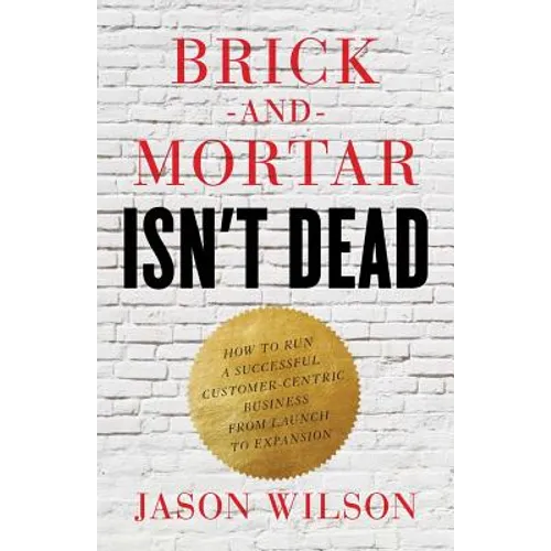 Brick-and-Mortar Isn't Dead: How to Run a Successful Customer-Centric Business from Launch to Expansion - Paperback