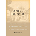 Empire by Invitation: William Walker and Manifest Destiny in Central America - Hardcover