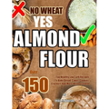 No Wheat Yes Almond Flour: Over 150 Top Healthy Low Carb Recipes To Bake Bread, Cakes, Cookies, Crackers And More Without Gluten - Paperback