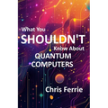What You Shouldn't Know About Quantum Computers - Paperback