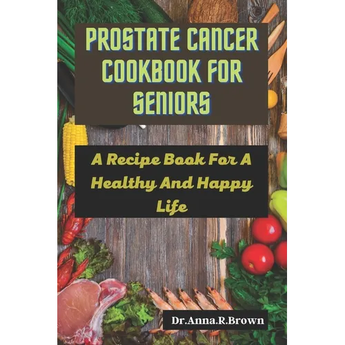 Prostate Cancer Cookbook For Seniors: A Recipe Book For A Healthy And Happy Life - Paperback