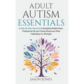 Adult Autism Essentials: A Step-By-step Approach to Navigating Relationships, Professional Life and Finding Resources While Celebrating Our Strengths - Hardcover