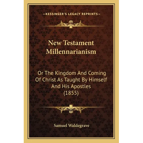 New Testament Millennarianism: Or The Kingdom And Coming Of Christ As Taught By Himself And His Apostles (1855) - Paperback