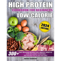 High Protein Low Calories Cookbook for Beginners: 300+ Easy Delicious Recipes for a Healthy Lifestyle, Everyday Journey of Nurturing Mind and Body for - Paperback