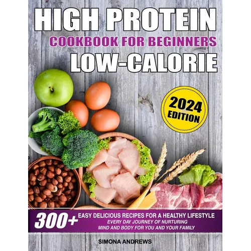 High Protein Low Calories Cookbook for Beginners: 300+ Easy Delicious Recipes for a Healthy Lifestyle, Everyday Journey of Nurturing Mind and Body for - Paperback