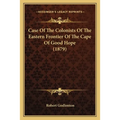 Case Of The Colonists Of The Eastern Frontier Of The Cape Of Good Hope (1879) - Paperback