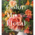 Color Me Floral: Stunning Monochromatic Arrangements for Every Season - Hardcover