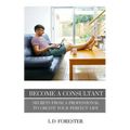 Become A Consultant: Secrets from a Professional to Create Your Perfect Life - Paperback